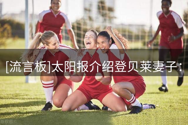 [流言板]太阳报介绍登贝莱妻子：两人相恋多年，女方来自摩洛哥